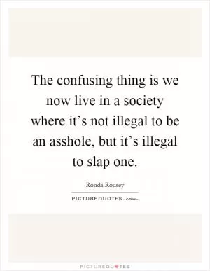 The confusing thing is we now live in a society where it’s not illegal to be an asshole, but it’s illegal to slap one Picture Quote #1