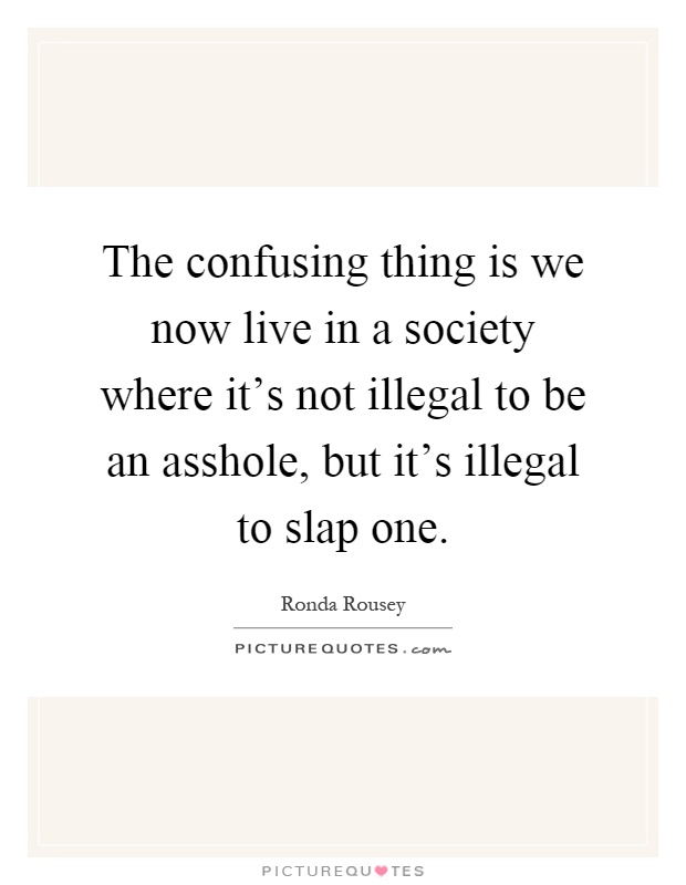 The confusing thing is we now live in a society where it's not illegal to be an asshole, but it's illegal to slap one Picture Quote #1