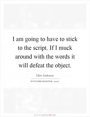 I am going to have to stick to the script. If I muck around with the words it will defeat the object Picture Quote #1