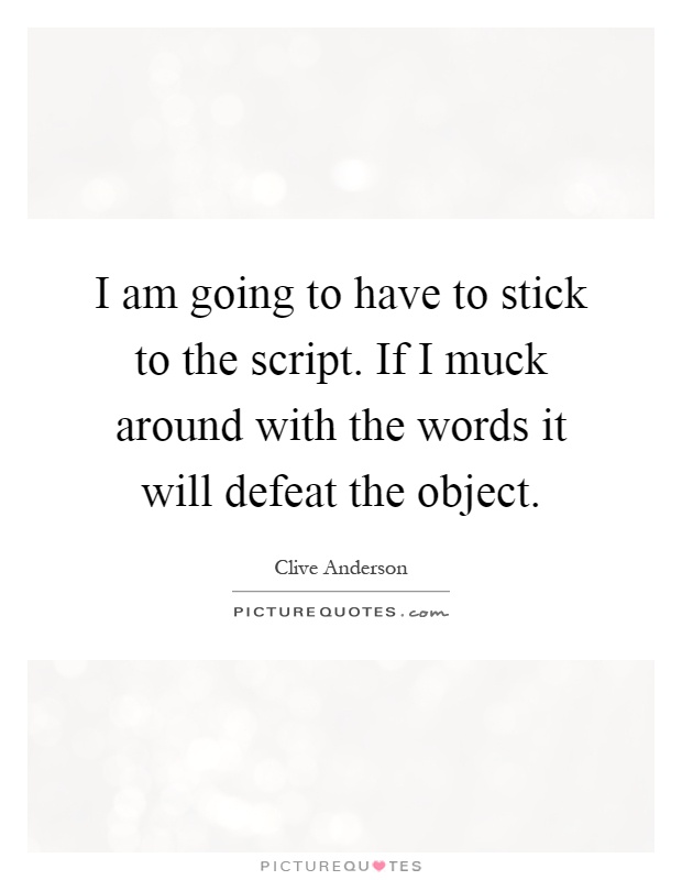 I am going to have to stick to the script. If I muck around with the words it will defeat the object Picture Quote #1