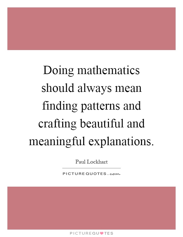Doing mathematics should always mean finding patterns and crafting beautiful and meaningful explanations Picture Quote #1
