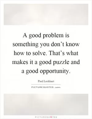 A good problem is something you don’t know how to solve. That’s what makes it a good puzzle and a good opportunity Picture Quote #1