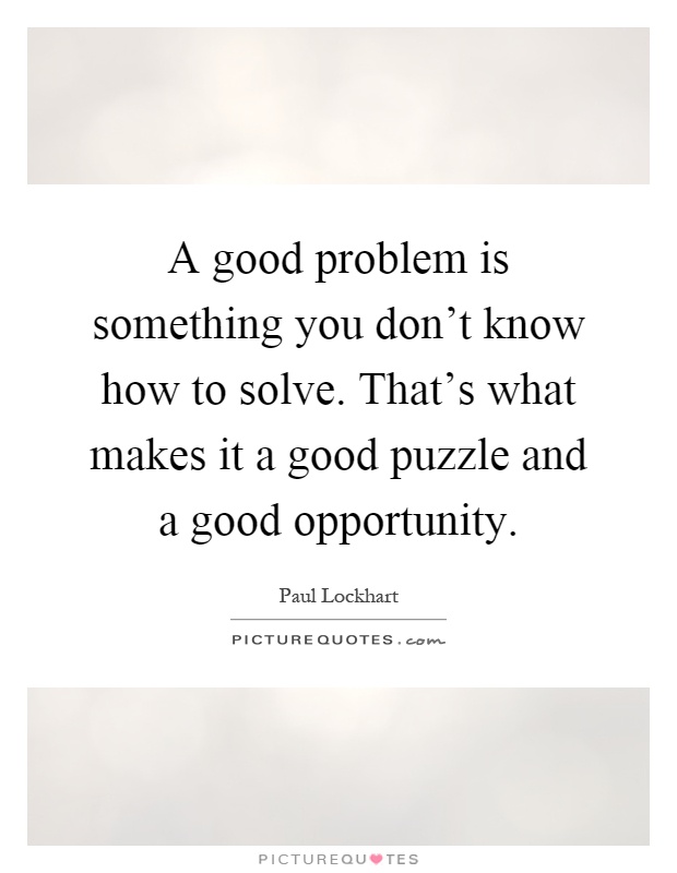 A good problem is something you don't know how to solve. That's what makes it a good puzzle and a good opportunity Picture Quote #1