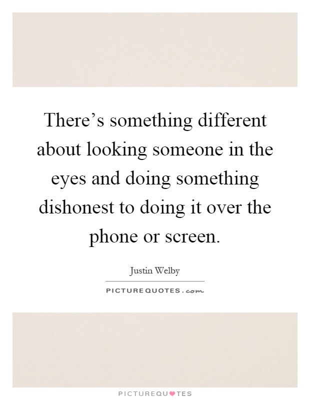 There's something different about looking someone in the eyes and doing something dishonest to doing it over the phone or screen Picture Quote #1