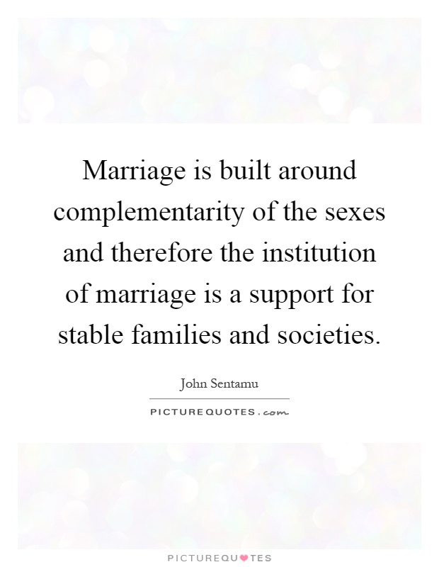 Marriage is built around complementarity of the sexes and therefore the institution of marriage is a support for stable families and societies Picture Quote #1