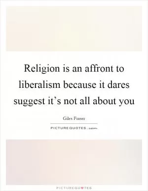 Religion is an affront to liberalism because it dares suggest it’s not all about you Picture Quote #1