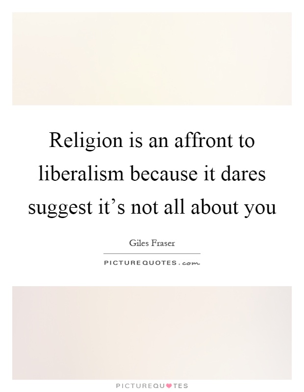 Religion is an affront to liberalism because it dares suggest it's not all about you Picture Quote #1