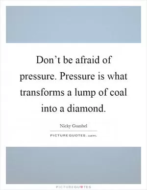 Don’t be afraid of pressure. Pressure is what transforms a lump of coal into a diamond Picture Quote #1