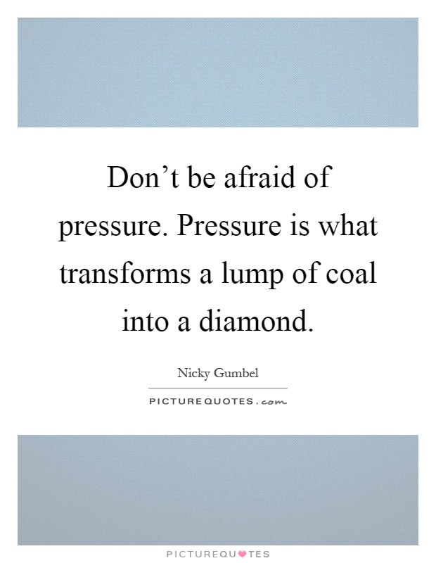 Don't be afraid of pressure. Pressure is what transforms a lump of coal into a diamond Picture Quote #1
