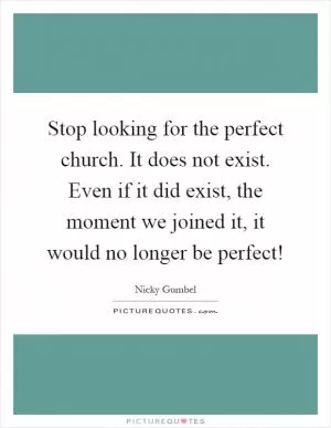 Stop looking for the perfect church. It does not exist. Even if it did exist, the moment we joined it, it would no longer be perfect! Picture Quote #1