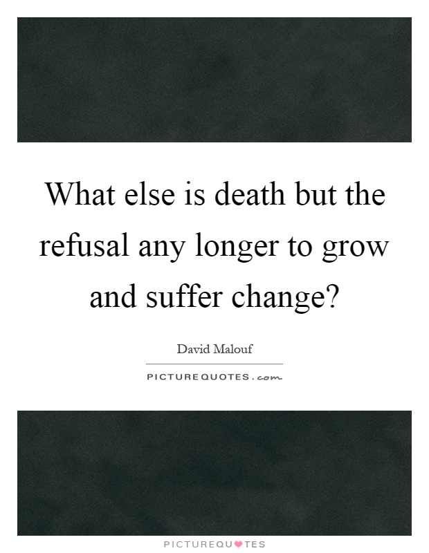 What else is death but the refusal any longer to grow and suffer change? Picture Quote #1