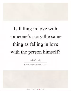 Is falling in love with someone’s story the same thing as falling in love with the person himself? Picture Quote #1