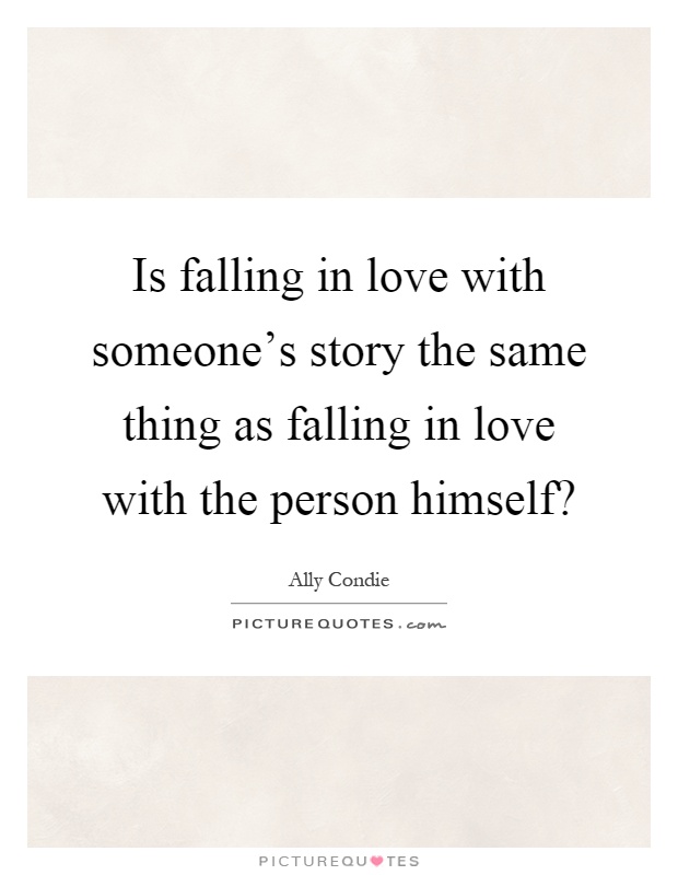 Is falling in love with someone's story the same thing as falling in love with the person himself? Picture Quote #1