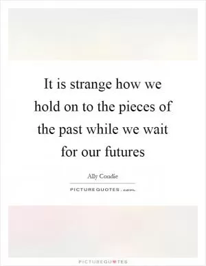It is strange how we hold on to the pieces of the past while we wait for our futures Picture Quote #1