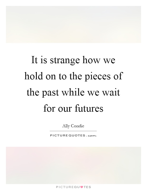 It is strange how we hold on to the pieces of the past while we wait for our futures Picture Quote #1