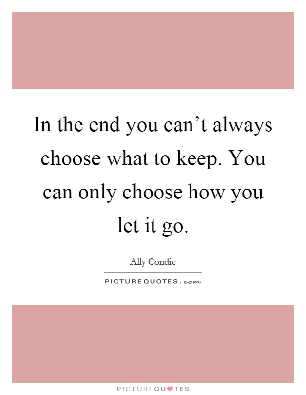 In the end you can't always choose what to keep. You can only choose how you let it go Picture Quote #1