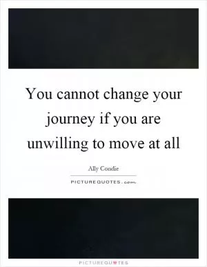 You cannot change your journey if you are unwilling to move at all Picture Quote #1