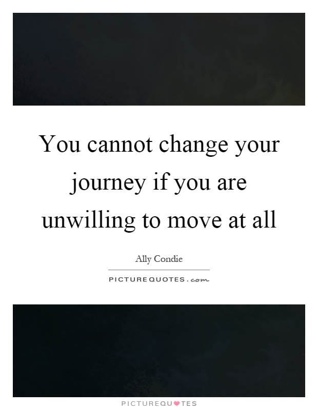 You cannot change your journey if you are unwilling to move at all Picture Quote #1