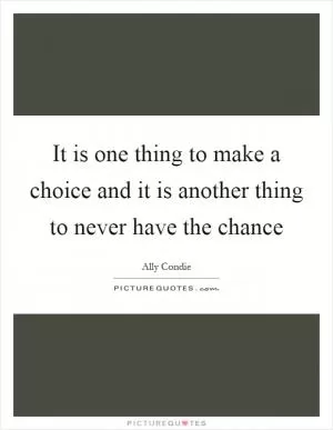 It is one thing to make a choice and it is another thing to never have the chance Picture Quote #1