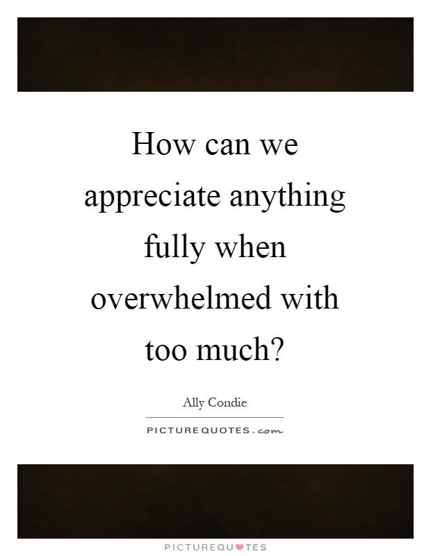How can we appreciate anything fully when overwhelmed with too much? Picture Quote #1