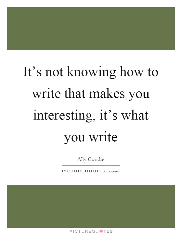 It's not knowing how to write that makes you interesting, it's what you write Picture Quote #1