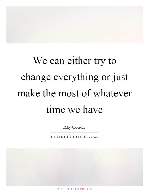 We can either try to change everything or just make the most of whatever time we have Picture Quote #1