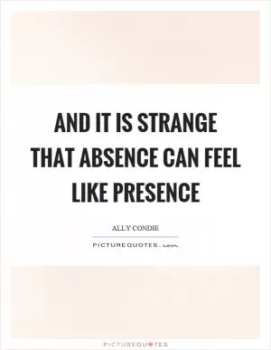 And it is strange that absence can feel like presence Picture Quote #1