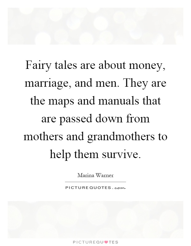 Fairy tales are about money, marriage, and men. They are the maps and manuals that are passed down from mothers and grandmothers to help them survive Picture Quote #1
