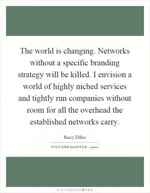 The world is changing. Networks without a specific branding strategy will be killed. I envision a world of highly niched services and tightly run companies without room for all the overhead the established networks carry Picture Quote #1