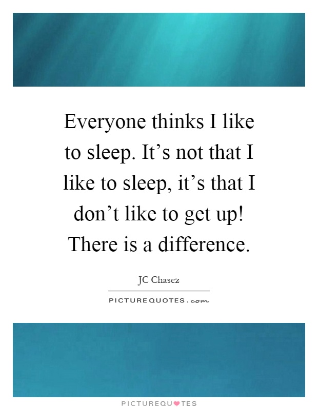 Everyone thinks I like to sleep. It's not that I like to sleep, it's that I don't like to get up! There is a difference Picture Quote #1