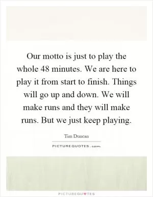 Our motto is just to play the whole 48 minutes. We are here to play it from start to finish. Things will go up and down. We will make runs and they will make runs. But we just keep playing Picture Quote #1