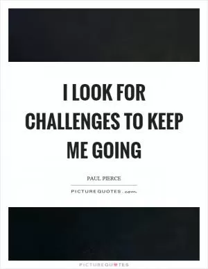 I look for challenges to keep me going Picture Quote #1