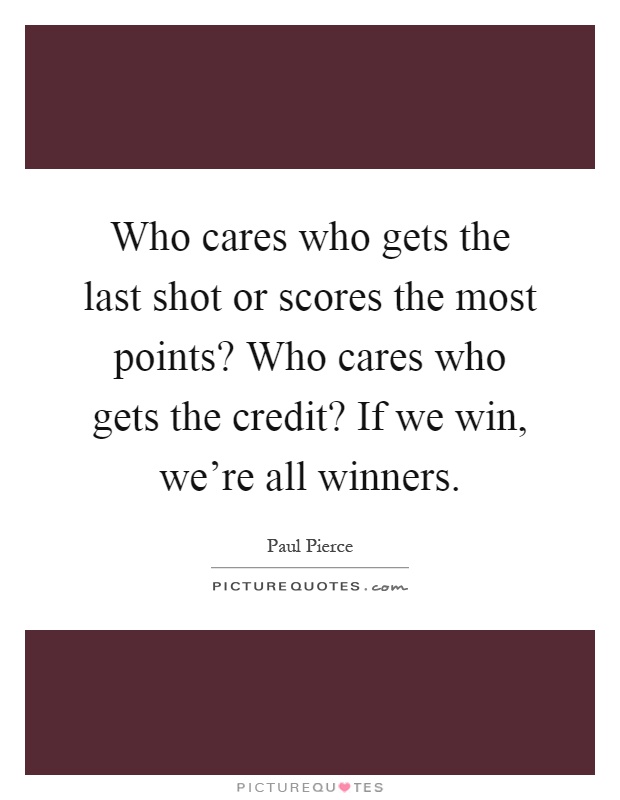 Who cares who gets the last shot or scores the most points? Who cares who gets the credit? If we win, we're all winners Picture Quote #1