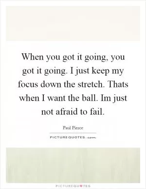 When you got it going, you got it going. I just keep my focus down the stretch. Thats when I want the ball. Im just not afraid to fail Picture Quote #1
