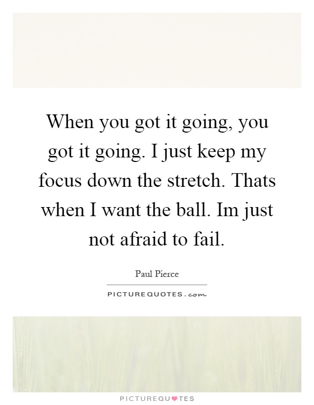 When you got it going, you got it going. I just keep my focus down the stretch. Thats when I want the ball. Im just not afraid to fail Picture Quote #1