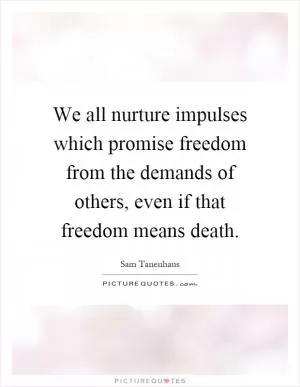 We all nurture impulses which promise freedom from the demands of others, even if that freedom means death Picture Quote #1