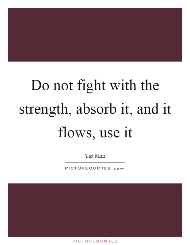Do not fight with the strength, absorb it, and it flows, use it Picture Quote #1