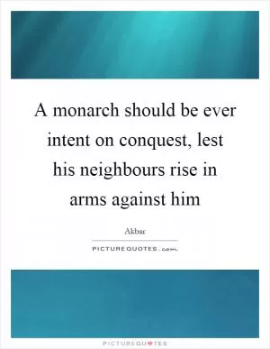 A monarch should be ever intent on conquest, lest his neighbours rise in arms against him Picture Quote #1