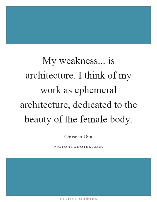 My weakness... is architecture. I think of my work as ephemeral architecture, dedicated to the beauty of the female body Picture Quote #1