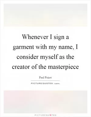 Whenever I sign a garment with my name, I consider myself as the creator of the masterpiece Picture Quote #1