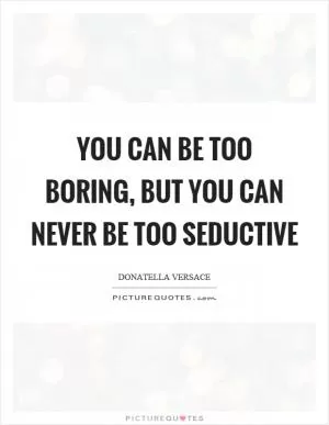 You can be too boring, but you can never be too seductive Picture Quote #1