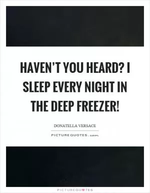 Haven’t you heard? I sleep every night in the deep freezer! Picture Quote #1