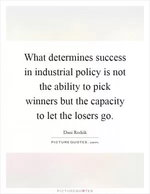 What determines success in industrial policy is not the ability to pick winners but the capacity to let the losers go Picture Quote #1