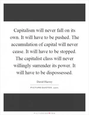 Capitalism will never fall on its own. It will have to be pushed. The accumulation of capital will never cease. It will have to be stopped. The capitalist class will never willingly surrender its power. It will have to be dispossessed Picture Quote #1