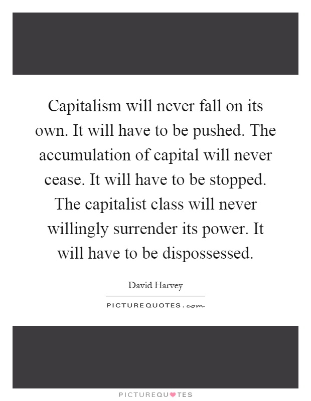 Capitalism will never fall on its own. It will have to be pushed. The accumulation of capital will never cease. It will have to be stopped. The capitalist class will never willingly surrender its power. It will have to be dispossessed Picture Quote #1
