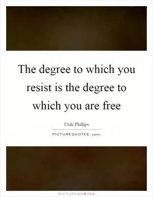 The degree to which you resist is the degree to which you are free Picture Quote #1