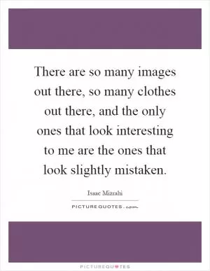 There are so many images out there, so many clothes out there, and the only ones that look interesting to me are the ones that look slightly mistaken Picture Quote #1