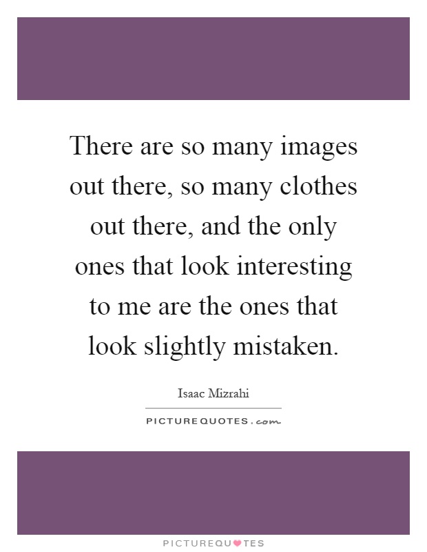 There are so many images out there, so many clothes out there, and the only ones that look interesting to me are the ones that look slightly mistaken Picture Quote #1