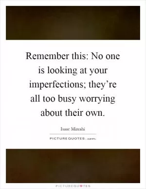 Remember this: No one is looking at your imperfections; they’re all too busy worrying about their own Picture Quote #1