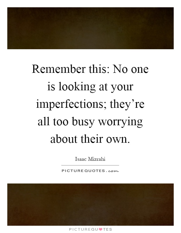 Remember this: No one is looking at your imperfections; they're all too busy worrying about their own Picture Quote #1